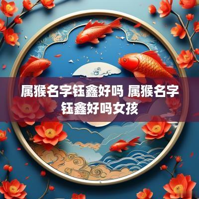 属猴名字钰鑫好吗 属猴名字钰鑫好吗女孩