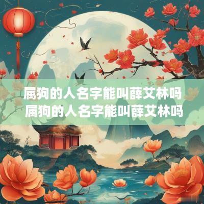 属狗的人名字能叫薛艾林吗 属狗的人名字能叫薛艾林吗男孩