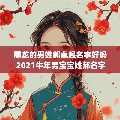 属龙的男姓郝卓起名字好吗 2025蛇年男宝宝姓郝名字