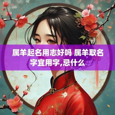 属羊起名用志好吗 属羊取名字宜用字,忌什么