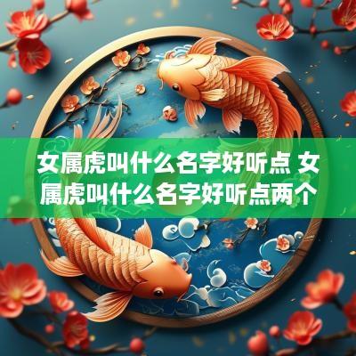 女属虎叫什么名字好听点 女属虎叫什么名字好听点两个字 女属虎叫什么名字好听点 女属虎叫什么名字好听点两个字