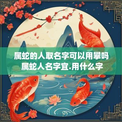 属蛇的人取名字可以用攀吗 属蛇人名字宜.用什么字
