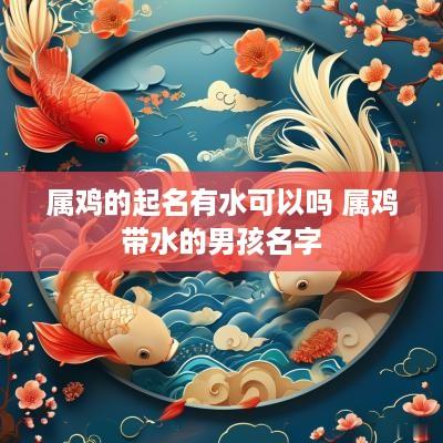 属鸡的起名有水可以吗 属鸡带水的男孩名字 属鸡的起名有水可以吗 属鸡带水的男孩名字