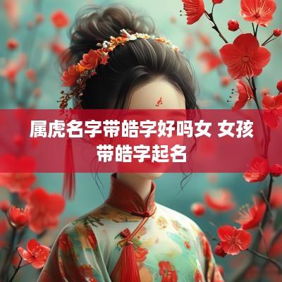 属虎名字带皓字好吗女 女孩带皓字起名