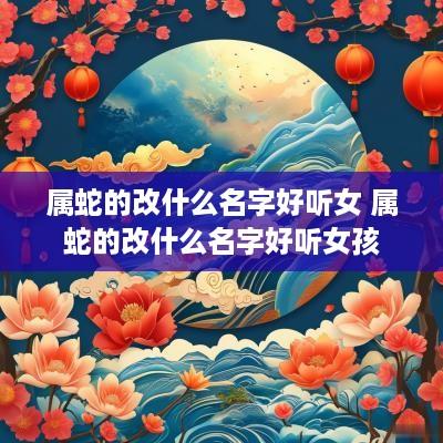 属蛇的改什么名字好听女 属蛇的改什么名字好听女孩