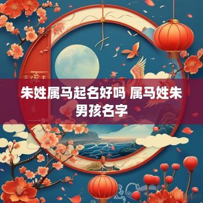 朱姓属马起名好吗 属马姓朱男孩名字