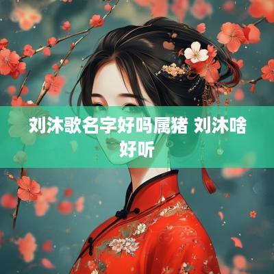 刘沐歌名字好吗属猪 刘沐啥好听