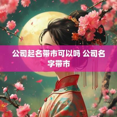 公司起名带市可以吗 公司名字带市