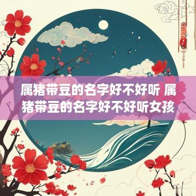 属猪带豆的名字好不好听 属猪带豆的名字好不好听女孩