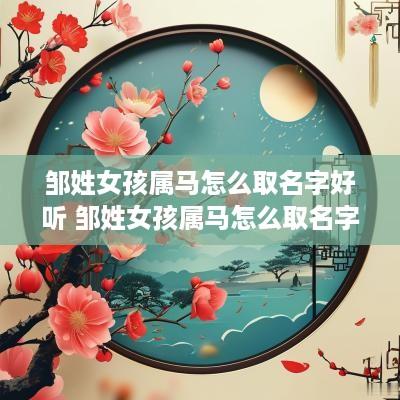 邹姓女孩属马怎么取名字好听 邹姓女孩属马怎么取名字好听点