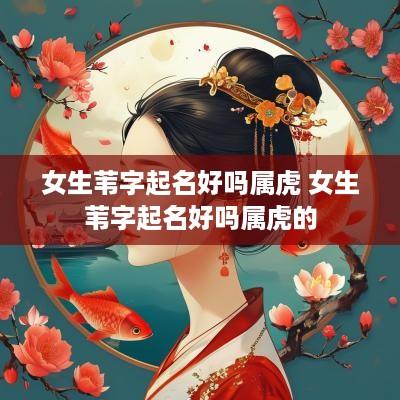 女生苇字起名好吗属虎 女生苇字起名好吗属虎的