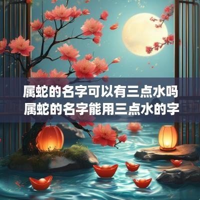 属蛇的名字可以有三点水吗 属蛇的名字能用三点水的字吗