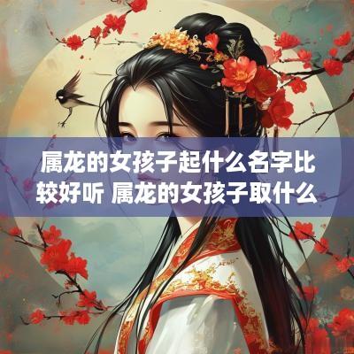 属龙的女孩子起什么名字比较好听 属龙的女孩子取什么名字好