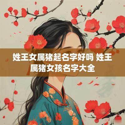 姓王女属猪起名字好吗 姓王属猪女孩名字大全