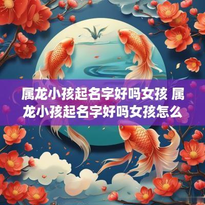 属龙小孩起名字好吗女孩 属龙小孩起名字好吗女孩怎么取