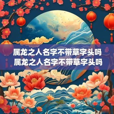属龙之人名字不带草字头吗 属龙之人名字不带草字头吗好吗