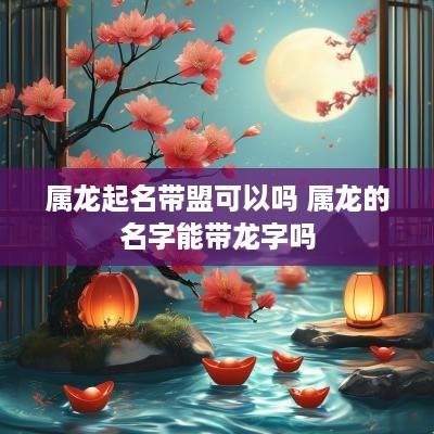 属龙起名带盟可以吗 属龙的名字能带龙字吗