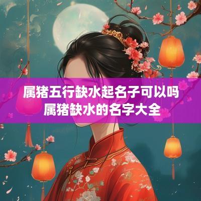 属猪五行缺水起名子可以吗 属猪缺水的名字大全