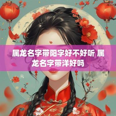 属龙名字带阳字好不好听 属龙名字带洋好吗