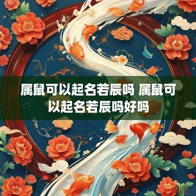 属鼠可以起名若辰吗 属鼠可以起名若辰吗好吗