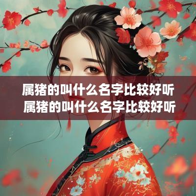 属猪的叫什么名字比较好听 属猪的叫什么名字比较好听女孩