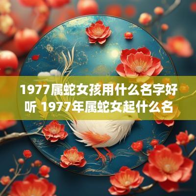 1977属蛇女孩用什么名字好听 1977年属蛇女起什么名字好?