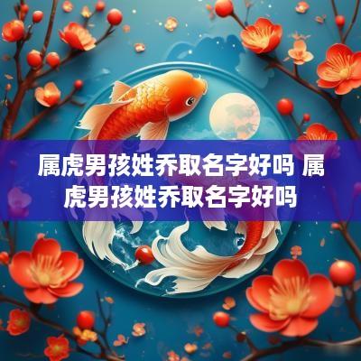 属虎男孩姓乔取名字好吗 属虎男孩姓乔取名字好吗