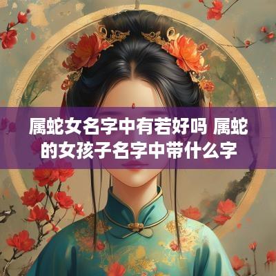 属蛇女名字中有若好吗 属蛇的女孩子名字中带什么字