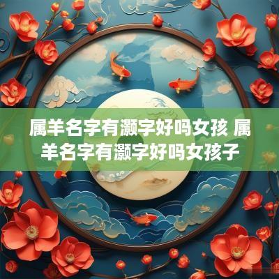 属羊名字有灏字好吗女孩 属羊名字有灏字好吗女孩子