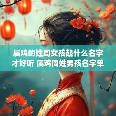 属鸡的姓周女孩起什么名字才好听 属鸡周姓男孩名字单字