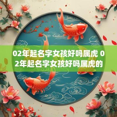 02年起名字女孩好吗属虎 02年起名字女孩好吗属虎的