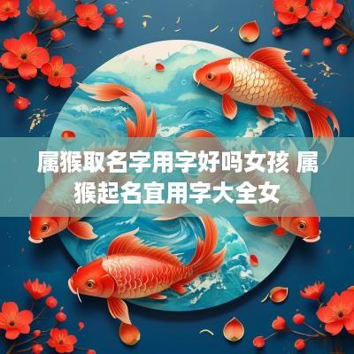 属猴取名字用字好吗女孩 属猴起名宜用字大全女