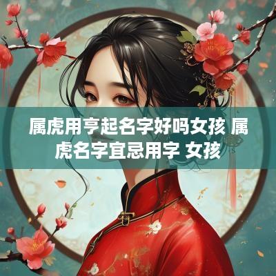 属虎用亨起名字好吗女孩 属虎名字宜忌用字 女孩