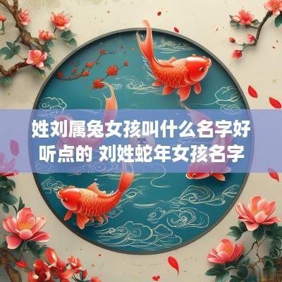 姓刘属兔女孩叫什么名字好听点的 刘姓蛇年女孩名字