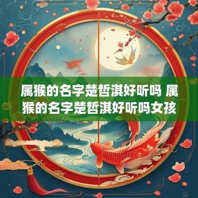 属猴的名字楚哲淇好听吗 属猴的名字楚哲淇好听吗女孩