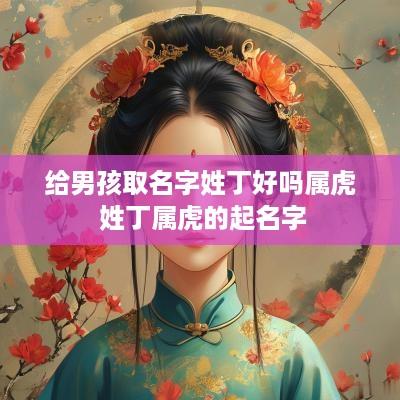 给男孩取名字姓丁好吗属虎 姓丁属虎的起名字