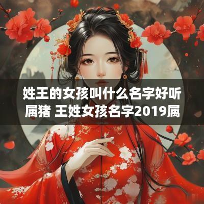姓王的女孩叫什么名字好听属猪 王姓女孩名字2019属猪