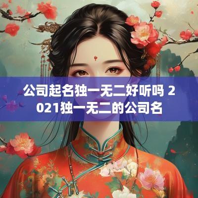 公司起名独一无二好听吗 2025独一无二的公司名
