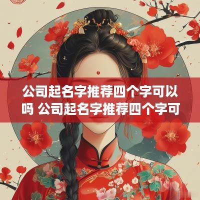 公司起名字推荐四个字可以吗 公司起名字推荐四个字可以吗女生