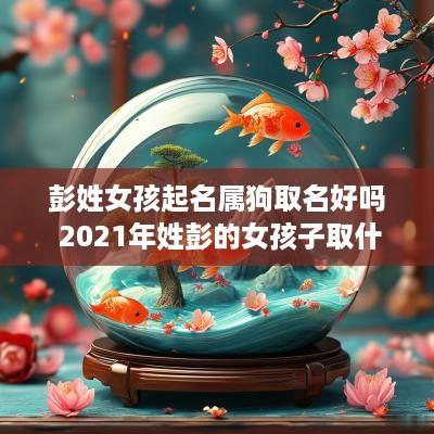 彭姓女孩起名属狗取名好吗 2025年姓彭的女孩子取什么名字好