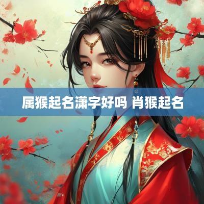 属猴起名潇字好吗 肖猴起名