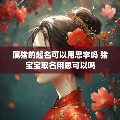 属猪的起名可以用思字吗 猪宝宝取名用思可以吗