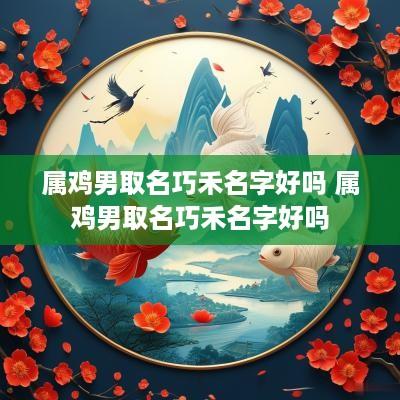 属鸡男取名巧禾名字好吗 属鸡男取名巧禾名字好吗