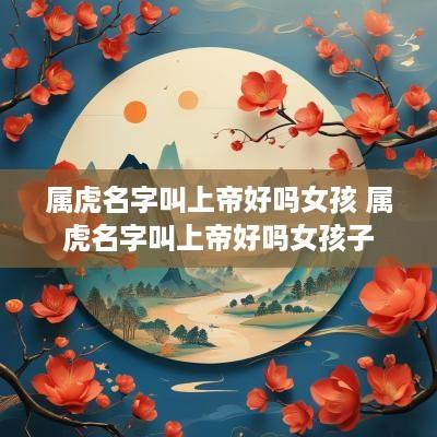 属虎名字叫上帝好吗女孩 属虎名字叫上帝好吗女孩子