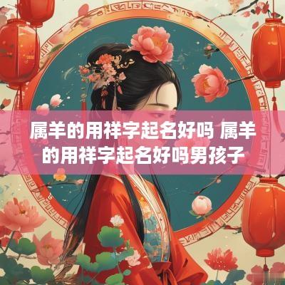 属羊的用祥字起名好吗 属羊的用祥字起名好吗男孩子
