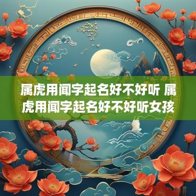 属虎用闻字起名好不好听 属虎用闻字起名好不好听女孩