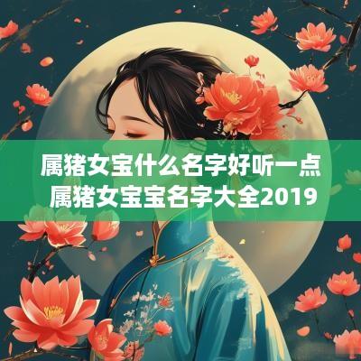 属猪女宝什么名字好听一点 属猪女宝宝名字大全2019洋气 属猪女宝什么名字好听一点 属猪女宝宝名字大全2019洋气