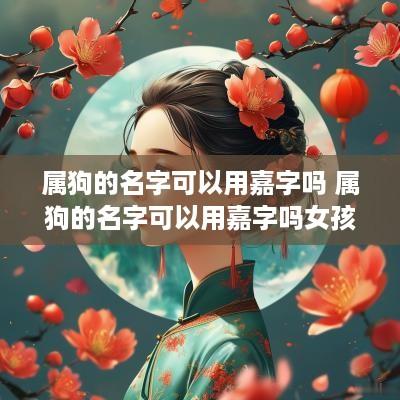 属狗的名字可以用嘉字吗 属狗的名字可以用嘉字吗女孩