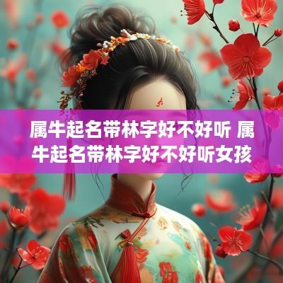 属牛起名带林字好不好听 属牛起名带林字好不好听女孩
