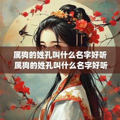 属狗的姓孔叫什么名字好听 属狗的姓孔叫什么名字好听点